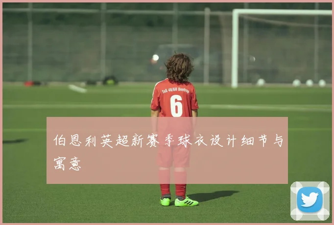 伯恩利英超新赛季球衣设计细节与寓意