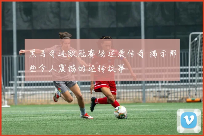 黑马奇迹欧冠赛场逆袭传奇 揭示那些令人震撼的逆转故事