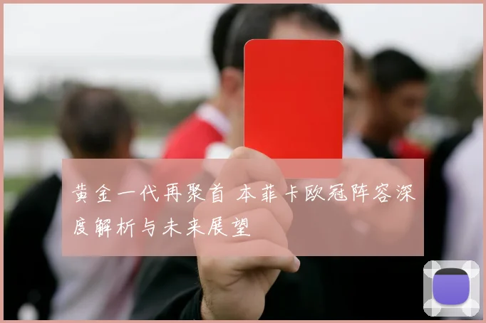 黄金一代再聚首 本菲卡欧冠阵容深度解析与未来展望