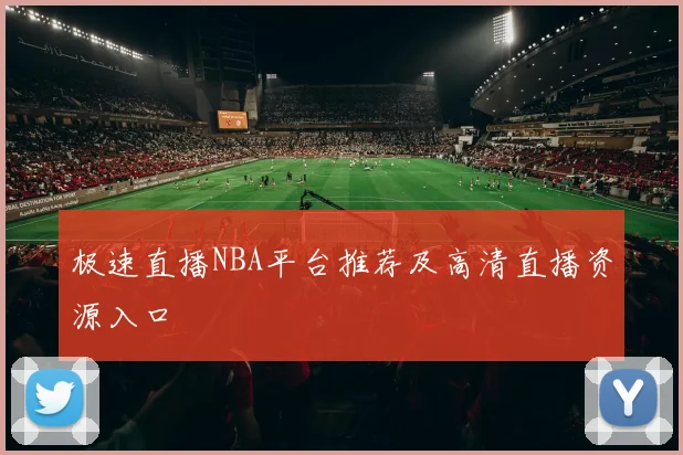 极速直播NBA平台推荐及高清直播资源入口
