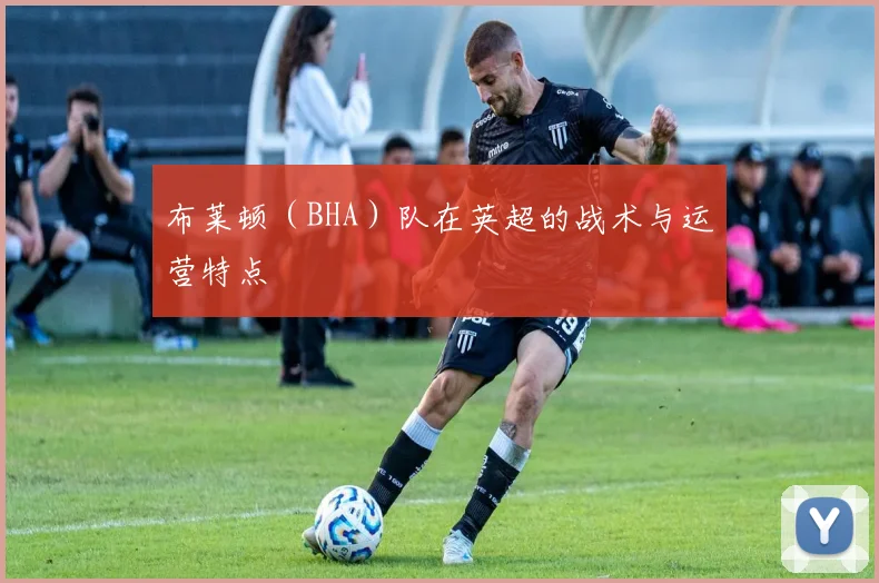 布莱顿（BHA）队在英超的战术与运营特点