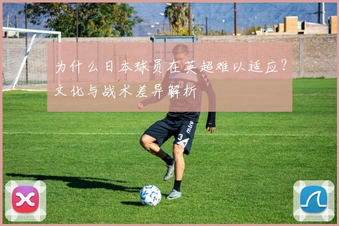 为什么日本球员在英超难以适应？文化与战术差异解析