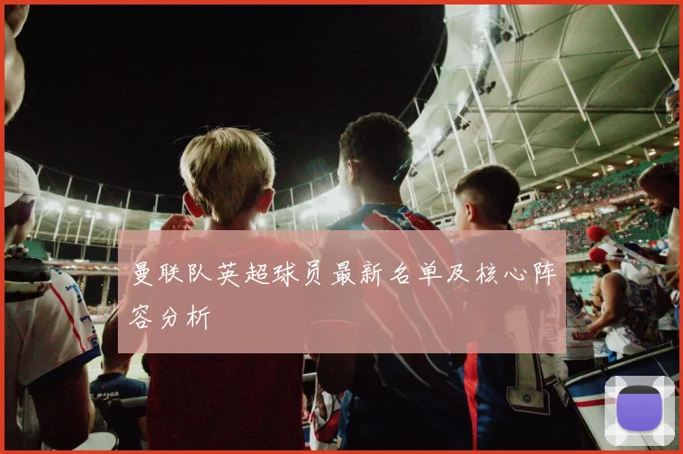 曼联队英超球员最新名单及核心阵容分析