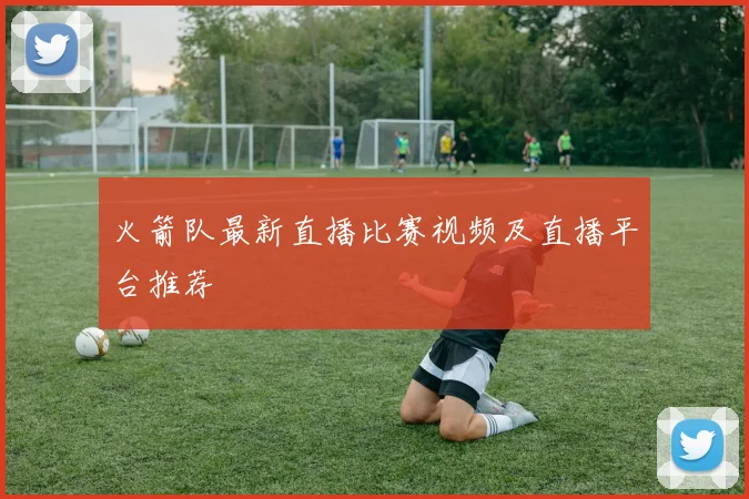 火箭队最新直播比赛视频及直播平台推荐