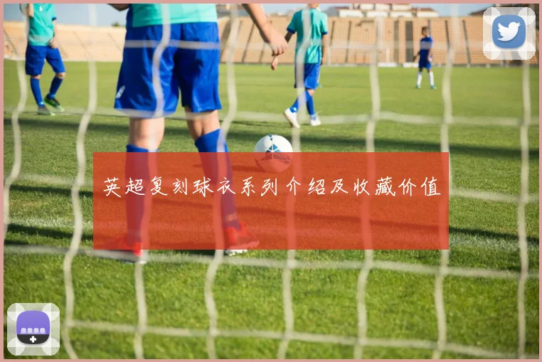 英超复刻球衣系列介绍及收藏价值